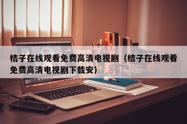 桔子在线观看免费高清电视剧（桔子在线观看免费高清电视剧下载安）
