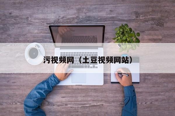 污视频网（土豆视频网站）