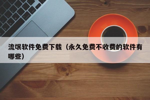 流氓软件免费下载（永久免费不收费的软件有哪些）