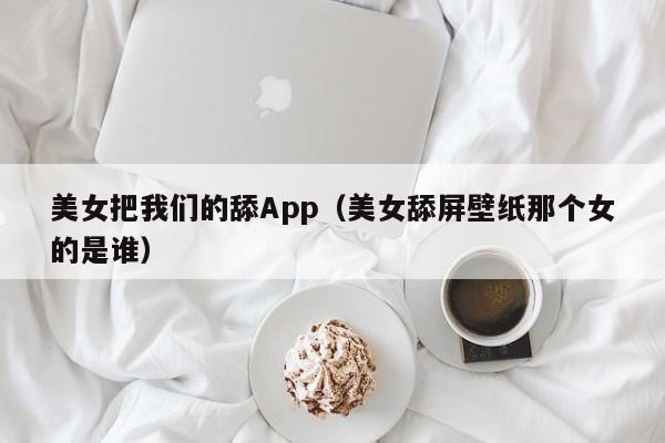 美女把我们的舔App（美女舔屏壁纸那个女的是谁）