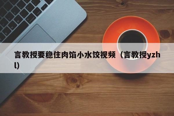 言教授要稳住肉馅小水饺视频（言教授yzhl）