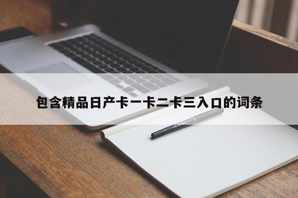 包含精品日产卡一卡二卡三入口的词条
