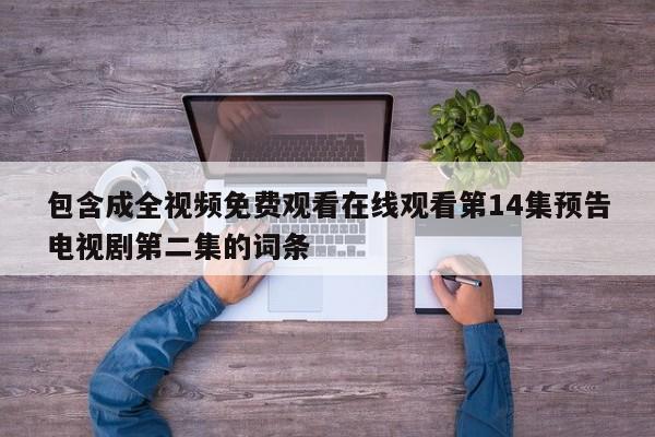 包含成全视频免费观看在线观看第14集预告电视剧第二集的词条