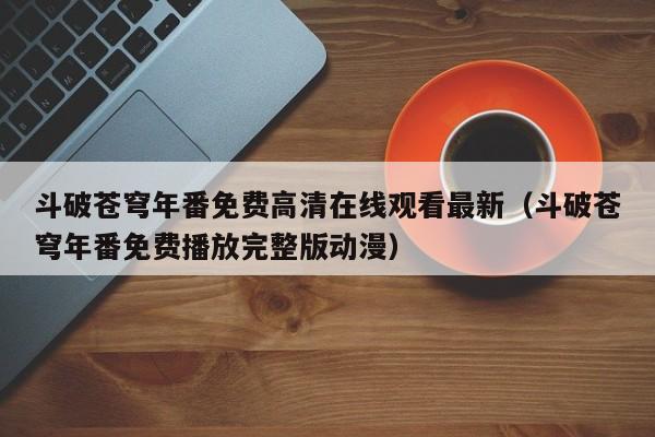 斗破苍穹年番免费高清在线观看最新（斗破苍穹年番免费播放完整版动漫）