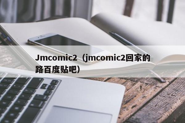 Jmcomic2（jmcomic2回家的路百度贴吧）