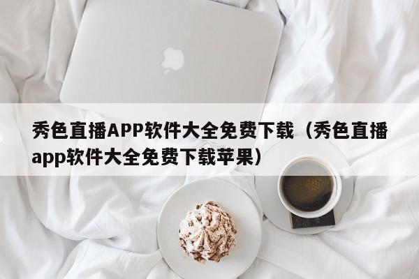 秀色直播APP软件大全免费下载（秀色直播app软件大全免费下载苹果）