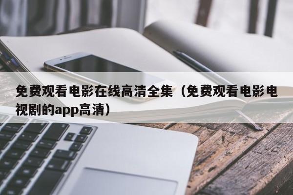 免费观看电影在线高清全集（免费观看电影电视剧的app高清）