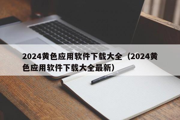 2024黄色应用软件下载大全（2024黄色应用软件下载大全最新）