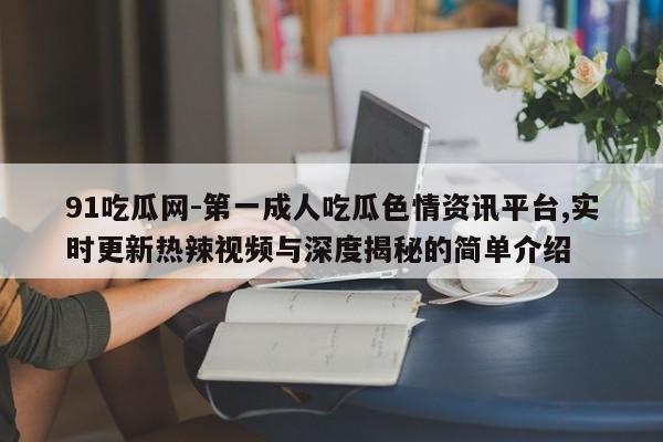 91吃瓜网-第一成人吃瓜色情资讯平台,实时更新热辣视频与深度揭秘的简单介绍