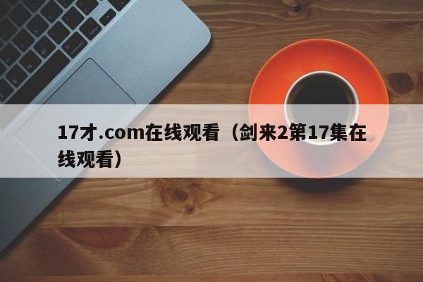 17才.com在线观看（剑来2第17集在线观看）