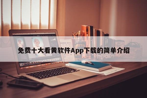 免费十大看黄软件App下载的简单介绍