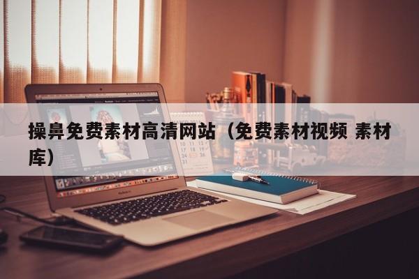 操鼻免费素材高清网站（免费素材视频 素材库）