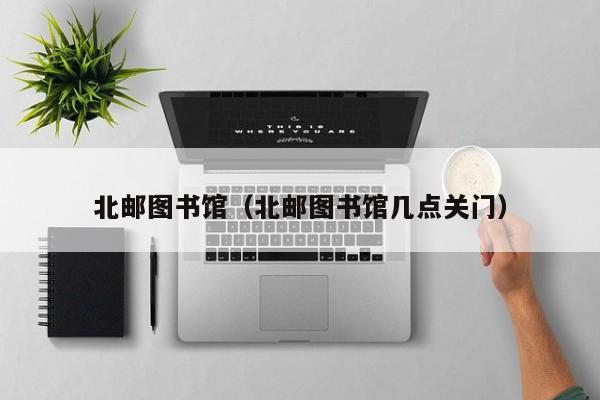 北邮图书馆（北邮图书馆几点关门）