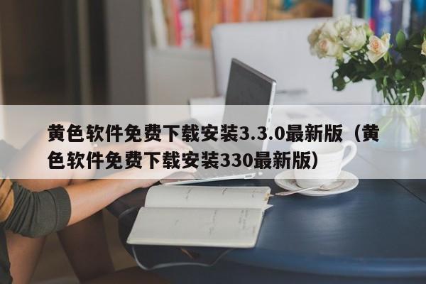黄色软件免费下载安装3.3.0最新版（黄色软件免费下载安装330最新版）