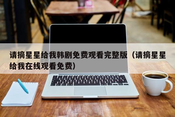 请摘星星给我韩剧免费观看完整版（请摘星星给我在线观看免费）