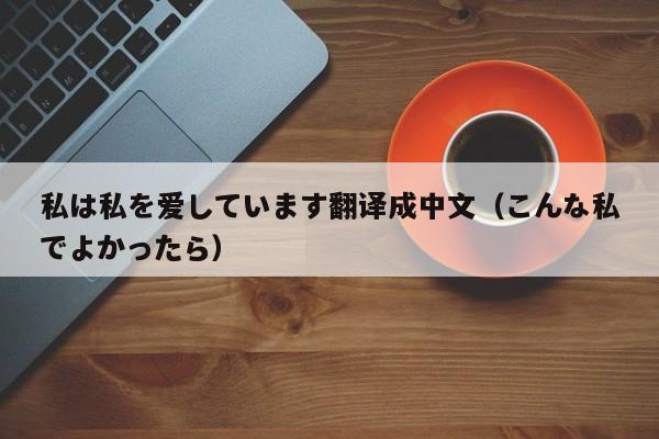 私は私を爱しています翻译成中文（こんな私でよかったら）
