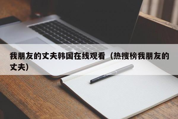 我朋友的丈夫韩国在线观看（热搜榜我朋友的丈夫）