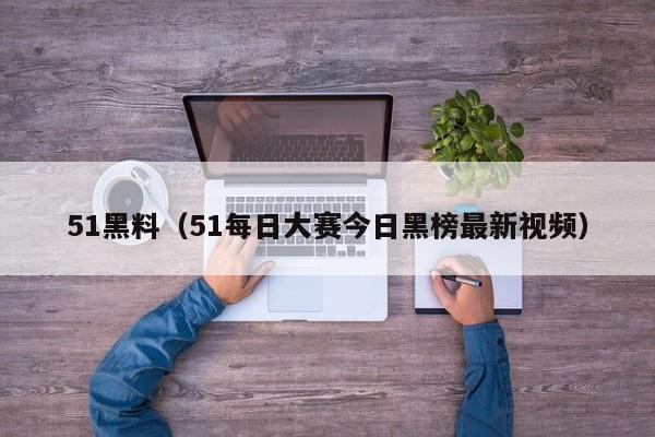 51黑料（51每日大赛今日黑榜最新视频）