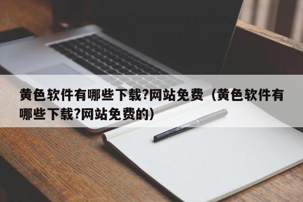 黄色软件有哪些下载?网站免费（黄色软件有哪些下载?网站免费的）