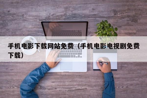 手机电影下载网站免费（手机电影电视剧免费下载）