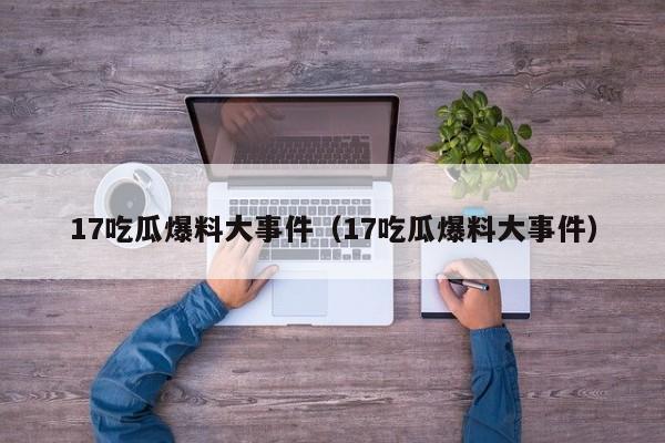 17吃瓜爆料大事件（17吃瓜爆料大事件）