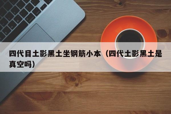 四代目土影黑土坐钢筋小本（四代土影黑土是真空吗）