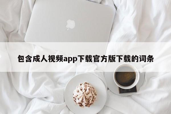 包含成人视频app下载官方版下载的词条