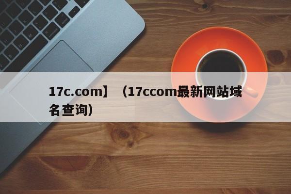17c.com】（17ccom最新网站域名查询）