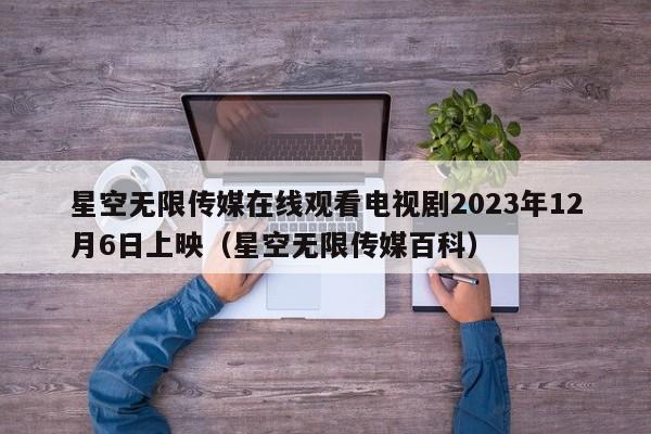 星空无限传媒在线观看电视剧2023年12月6日上映（星空无限传媒百科）