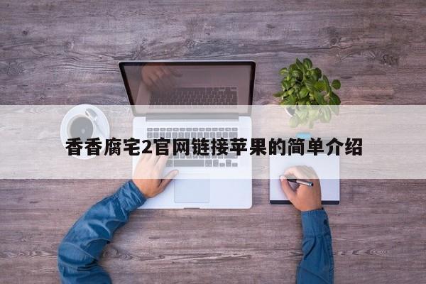 香香腐宅2官网链接苹果的简单介绍