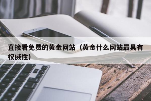 直接看免费的黄金网站（黄金什么网站最具有权威性）