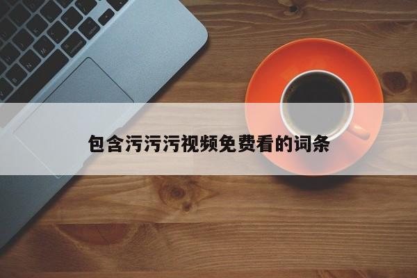 包含污污污视频免费看的词条