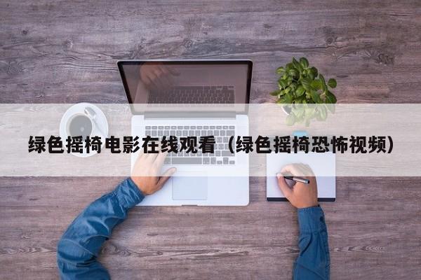 绿色摇椅电影在线观看（绿色摇椅恐怖视频）