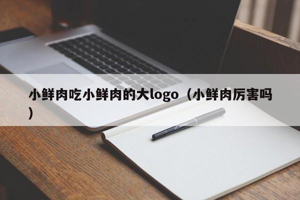 小鲜肉吃小鲜肉的大logo（小鲜肉厉害吗）