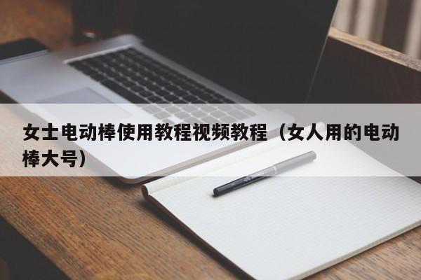 女士电动棒使用教程视频教程（女人用的电动棒大号）