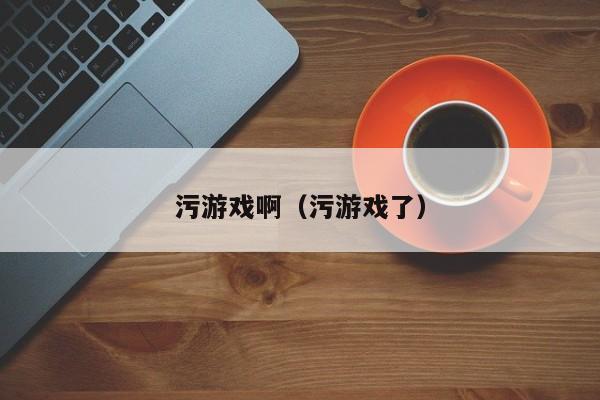 污游戏啊（污游戏了）