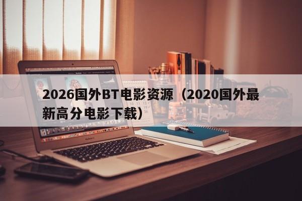 2026国外BT电影资源（2020国外最新高分电影下载）