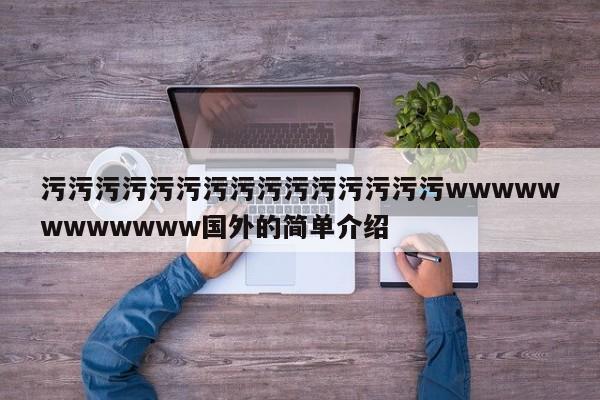 污污污污污污污污污污污污污污污wwwwwwwwwwww国外的简单介绍