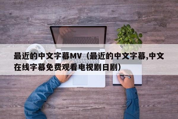 最近的中文字幕MV（最近的中文字幕,中文在线字幕免费观看电视剧日剧）