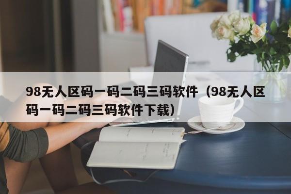 98无人区码一码二码三码软件（98无人区码一码二码三码软件下载）