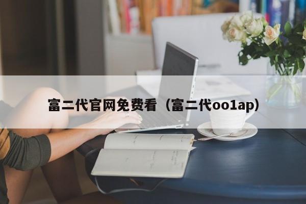 富二代官网免费看（富二代oo1ap）