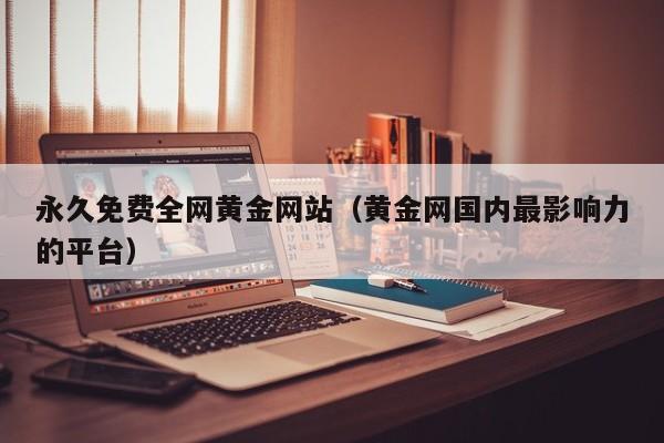 永久免费全网黄金网站(黄金网国内最影响力的平台)