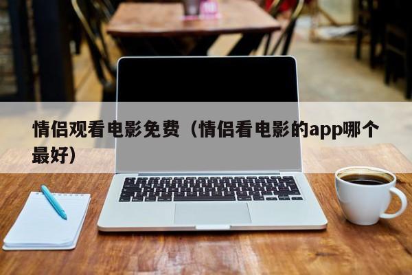 情侣观看电影免费（情侣看电影的app哪个最好）