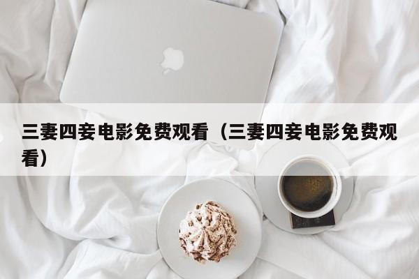 三妻四妾电影免费观看（三妻四妾电影免费观看）