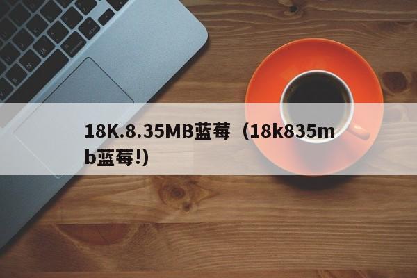 18K.8.35MB蓝莓（18k835mb蓝莓!）