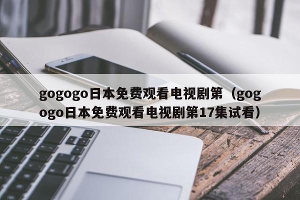 gogogo日本免费观看电视剧第（gogogo日本免费观看电视剧第17集试看）
