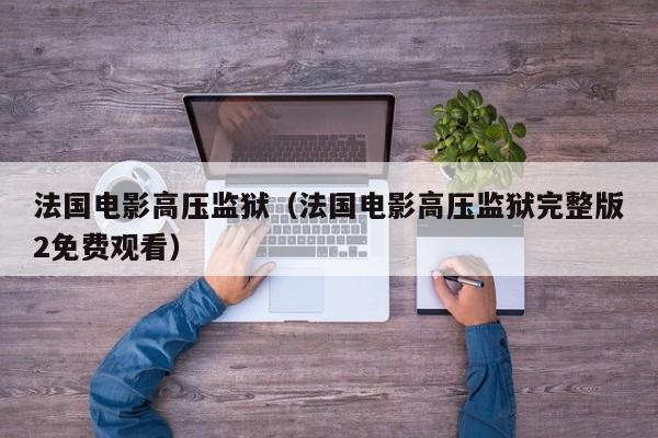 法国电影高压监狱（法国电影高压监狱完整版2免费观看）