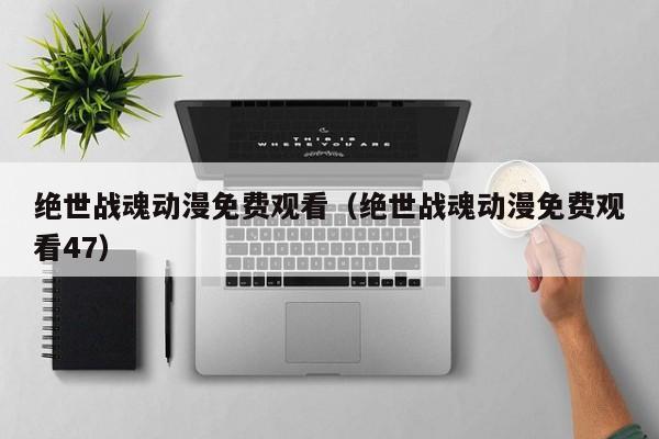 绝世战魂动漫免费观看（绝世战魂动漫免费观看47）
