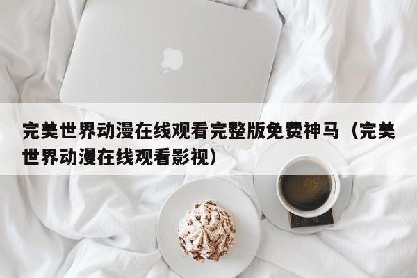 完美世界动漫在线观看完整版免费神马（完美世界动漫在线观看影视）