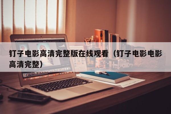 钉子电影高清完整版在线观看（钉子电影电影高清完整）